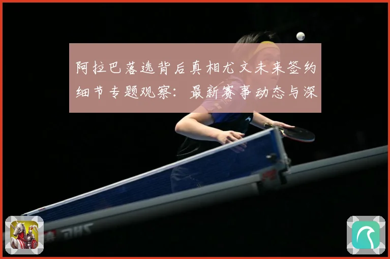 阿拉巴落选背后真相尤文未来签约细节专题观察：最新赛事动态与深度分析
