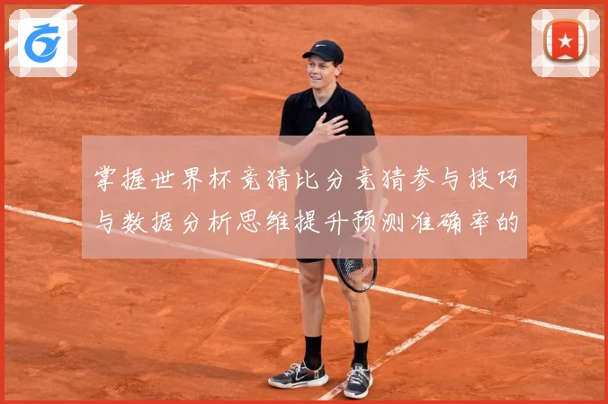 掌握世界杯竞猜比分竞猜参与技巧与数据分析思维提升预测准确率的数据研判：最新赛事动态与深度分析