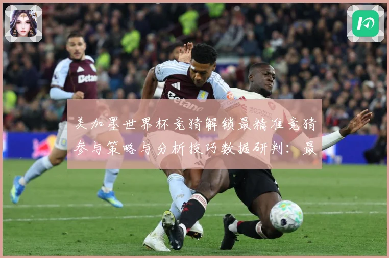 美加墨世界杯竞猜解锁最精准竞猜参与策略与分析技巧数据研判：最新赛事动态与深度分析