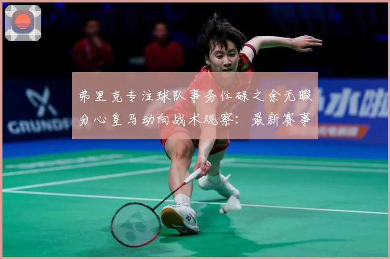 弗里克专注球队事务忙碌之余无暇分心皇马动向战术观察：最新赛事动态与深度分析