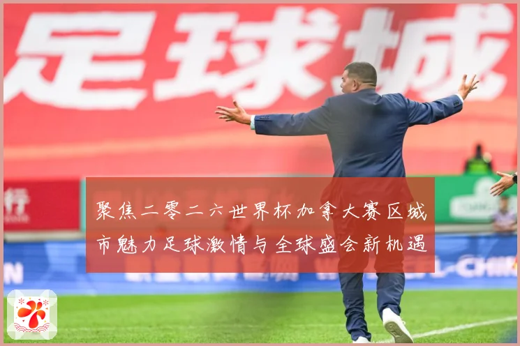聚焦二零二六世界杯加拿大赛区城市魅力足球激情与全球盛会新机遇赛事前瞻：最新赛事动态与深度分析