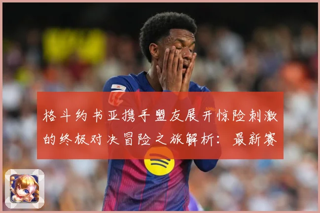 格斗约书亚携手盟友展开惊险刺激的终极对决冒险之旅解析：最新赛事动态与深度分析