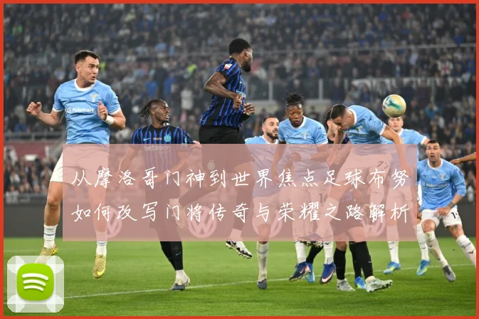 从摩洛哥门神到世界焦点足球布努如何改写门将传奇与荣耀之路解析：最新赛事动态与深度分析