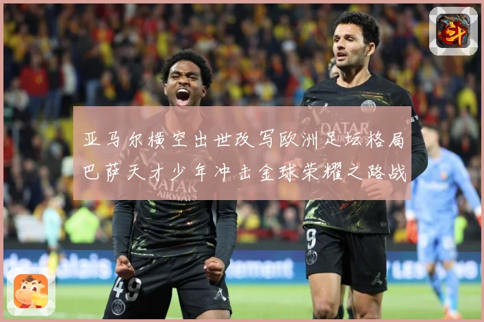 亚马尔横空出世改写欧洲足坛格局巴萨天才少年冲击金球荣耀之路战术观察：最新赛事动态与深度分析