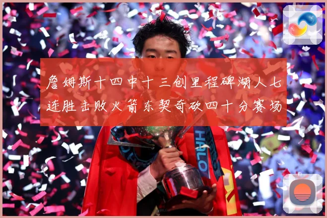 詹姆斯十四中十三创里程碑湖人七连胜击败火箭东契奇砍四十分赛场复盘：最新赛事动态与深度分析