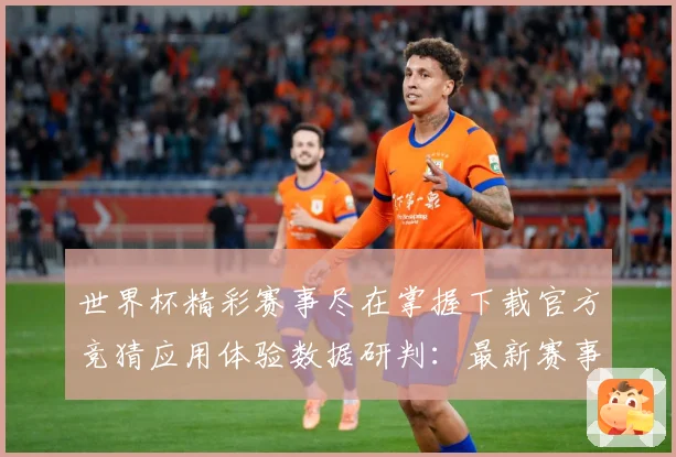 世界杯精彩赛事尽在掌握下载官方竞猜应用体验数据研判：最新赛事动态与深度分析
