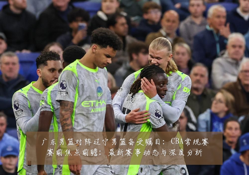 广东男篮对阵辽宁男篮备受瞩目:CBA常规赛赛前焦点前瞻:最新赛事动态与深度分析