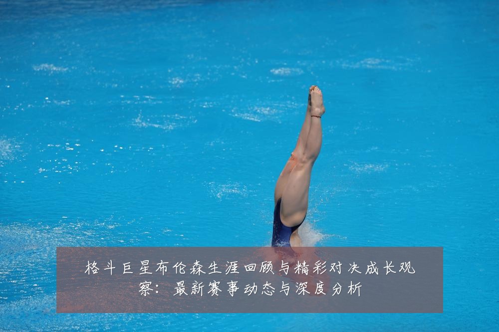 格斗巨星布伦森生涯回顾与精彩对决成长观察:最新赛事动态与深度分析