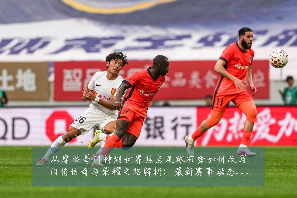 从摩洛哥门神到世界焦点足球布努如何改写门将传奇与荣耀之路解析:最新赛事动态与深度分析