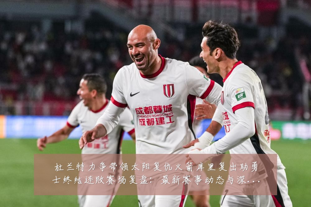 杜兰特力争带领太阳复仇火箭库里复出助勇士终结连败赛场复盘:最新赛事动态与深度分析
