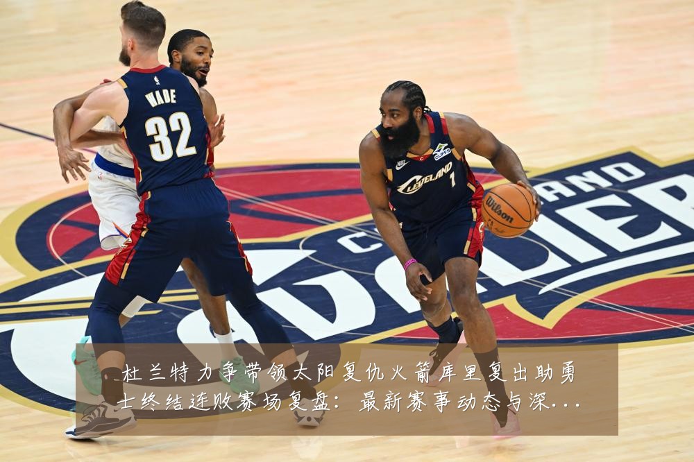 杜兰特力争带领太阳复仇火箭库里复出助勇士终结连败赛场复盘:最新赛事动态与深度分析