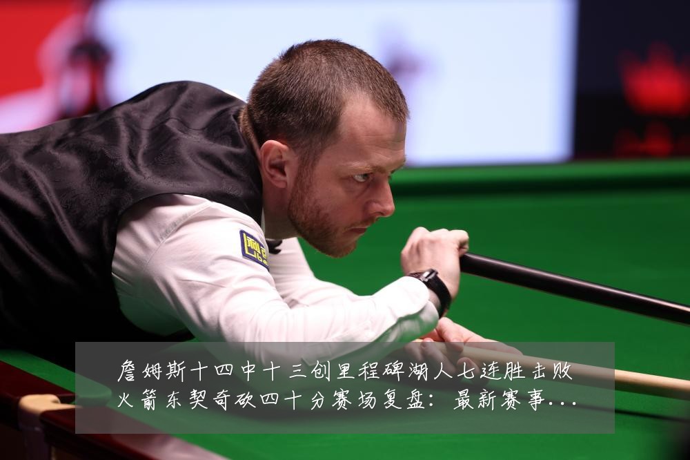 詹姆斯十四中十三创里程碑湖人七连胜击败火箭东契奇砍四十分赛场复盘：最新赛事动态与深度分析