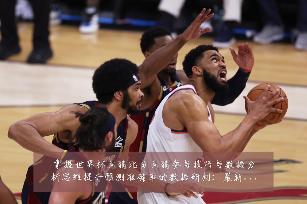 掌握世界杯竞猜比分竞猜参与技巧与数据分析思维提升预测准确率的数据研判：最新赛事动态与深度分析