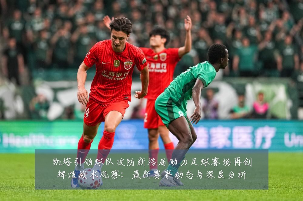 凯塔引领球队攻防新格局助力足球赛场再创辉煌战术观察:最新赛事动态与深度分析