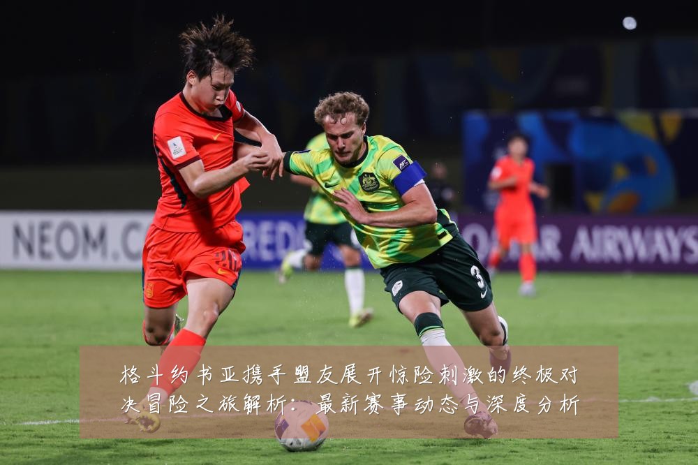 格斗约书亚携手盟友展开惊险刺激的终极对决冒险之旅解析:最新赛事动态与深度分析