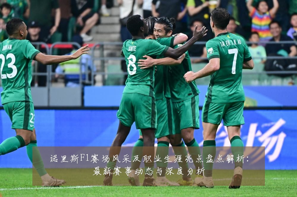 诺里斯F1赛场风采及职业生涯亮点盘点解析:最新赛事动态与深度分析