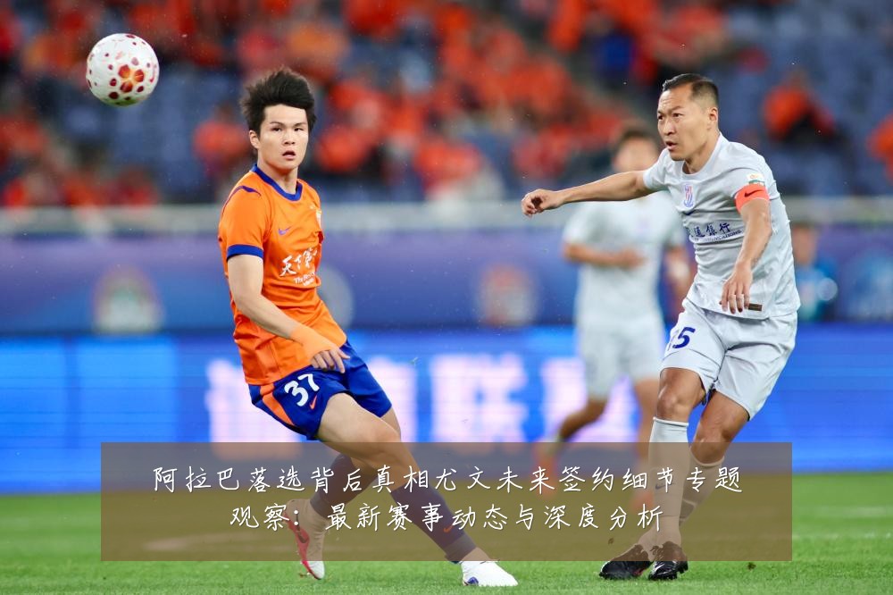 阿拉巴落选背后真相尤文未来签约细节专题观察：最新赛事动态与深度分析