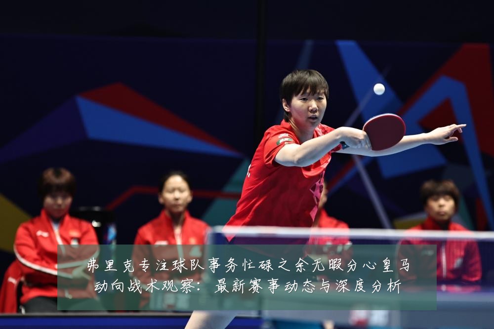 弗里克专注球队事务忙碌之余无暇分心皇马动向战术观察:最新赛事动态与深度分析