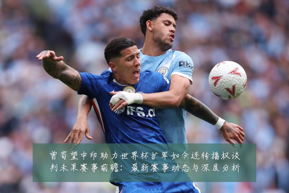 曾寄望中印助力世界杯扩军如今连转播权谈判未果赛事前瞻：最新赛事动态与深度分析