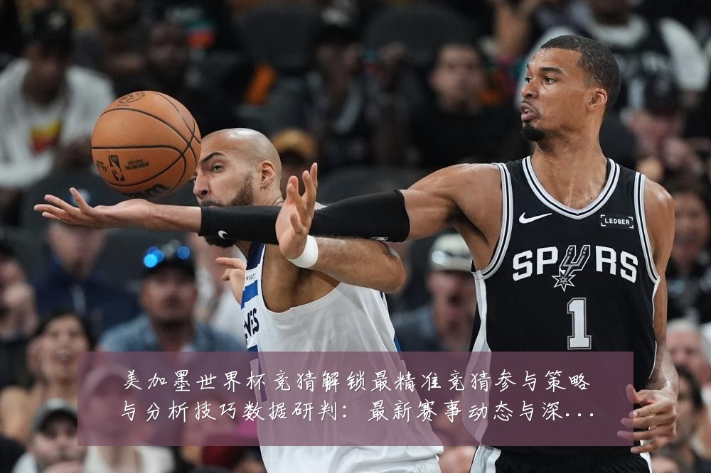 美加墨世界杯竞猜解锁最精准竞猜参与策略与分析技巧数据研判:最新赛事动态与深度分析