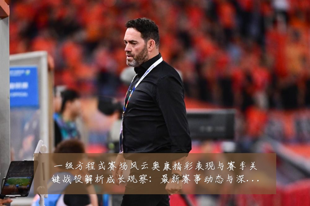 一级方程式赛场风云奥康精彩表现与赛季关键战役解析成长观察:最新赛事动态与深度分析